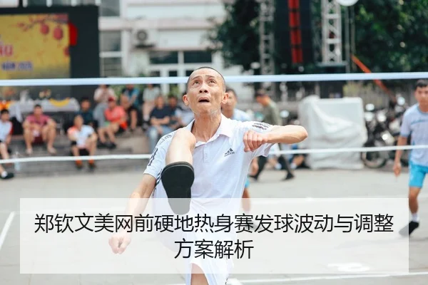 郑钦文美网前硬地热身赛发球波动与调整方案解析