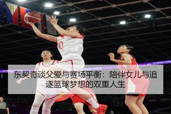 东契奇谈父爱与赛场平衡：陪伴女儿与追逐篮球梦想的双重人生